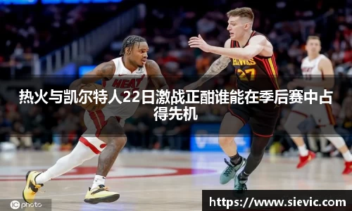 热火与凯尔特人22日激战正酣谁能在季后赛中占得先机