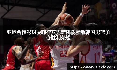 亚运会精彩对决菲律宾男篮挑战强敌韩国男篮争夺胜利荣耀